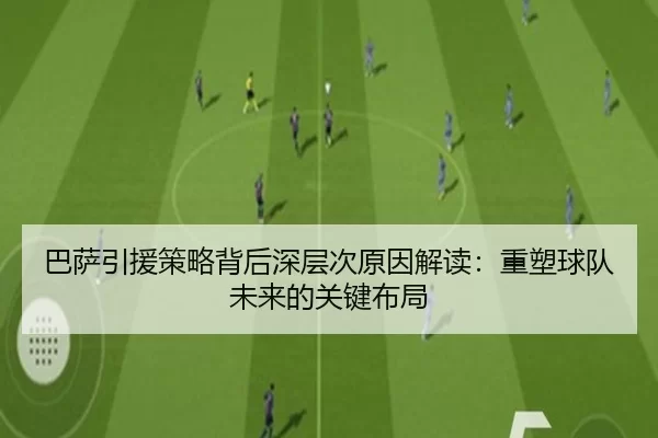 巴萨引援策略背后深层次原因解读：重塑球队未来的关键布局